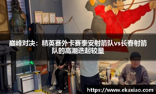 巅峰对决：精英赛外卡赛泰安射箭队vs长春射箭队的高潮迭起较量