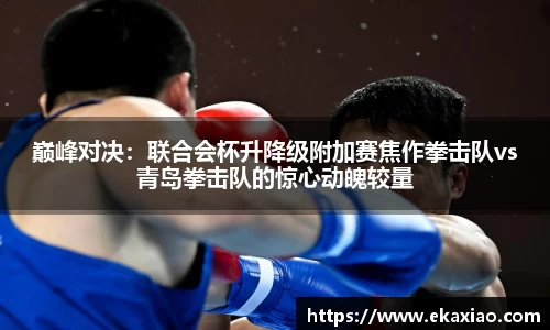 巅峰对决：联合会杯升降级附加赛焦作拳击队vs青岛拳击队的惊心动魄较量