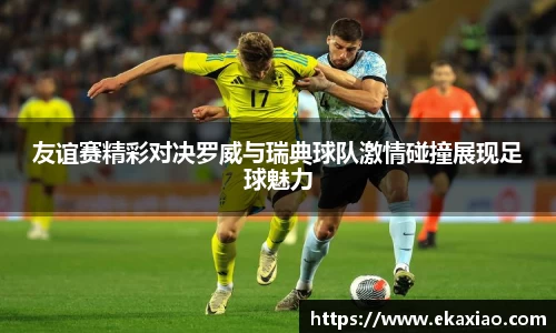 友谊赛精彩对决罗威与瑞典球队激情碰撞展现足球魅力