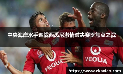 中央海岸水手迎战西悉尼激情对决赛季焦点之战